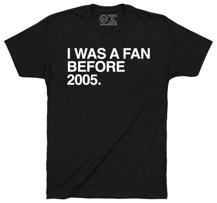 I WAS A FAN BEFORE 2005. - OBVIOUS SHIRTS